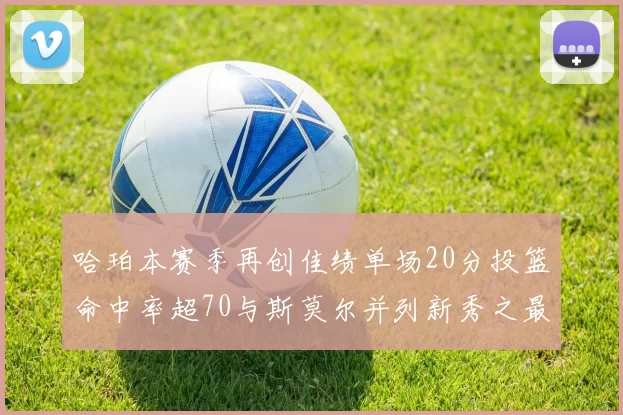 哈珀本赛季再创佳绩单场20分投篮命中率超70与斯莫尔并列新秀之最