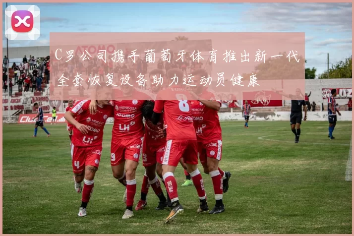C罗公司携手葡萄牙体育推出新一代全套恢复设备助力运动员健康