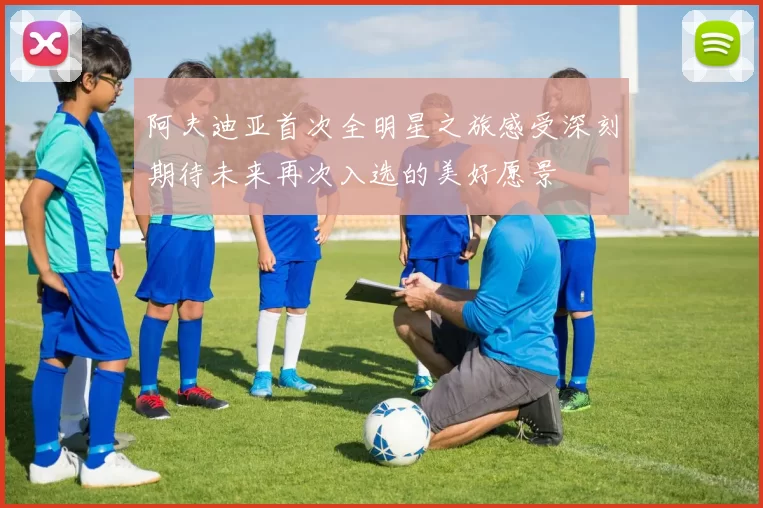 阿夫迪亚首次全明星之旅感受深刻期待未来再次入选的美好愿景