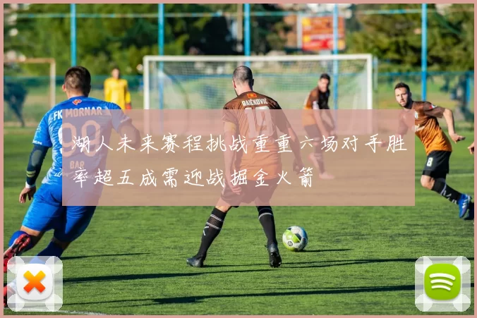 湖人未来赛程挑战重重六场对手胜率超五成需迎战掘金火箭