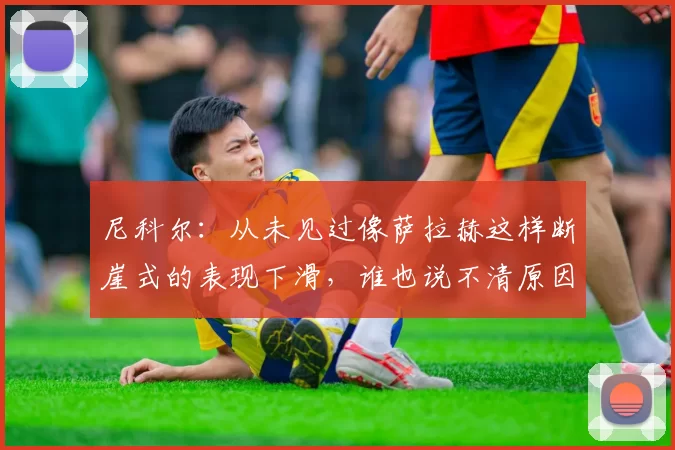 尼科尔：从未见过像萨拉赫这样断崖式的表现下滑，谁也说不清原因