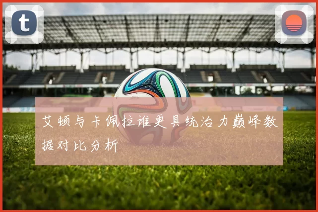 艾顿与卡佩拉谁更具统治力巅峰数据对比分析