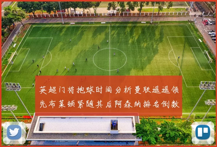 英超门将抱球时间分析曼联遥遥领先布莱顿紧随其后阿森纳排名倒数第三