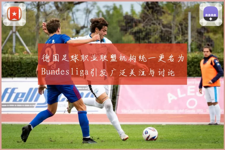 德国足球职业联盟机构统一更名为Bundesliga引发广泛关注与讨论