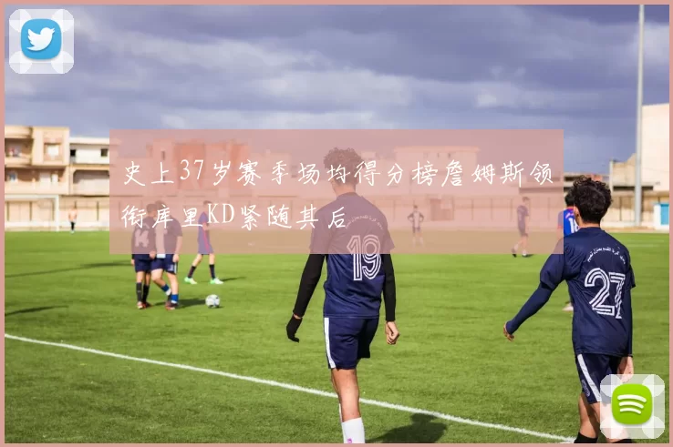 史上37岁赛季场均得分榜詹姆斯领衔库里KD紧随其后