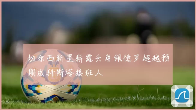 切尔西新星崭露头角佩德罗超越预期成科斯塔接班人