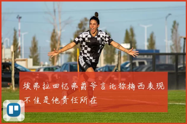 埃弗拉回忆弗爵爷言论称梅西表现不佳是他责任所在