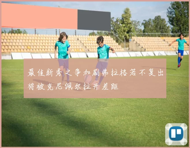 最佳新秀之争加剧弗拉格若不复出将被克尼佩尔拉开差距