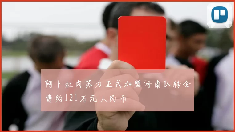 阿卜杜肉苏力正式加盟河南队转会费约121万元人民币