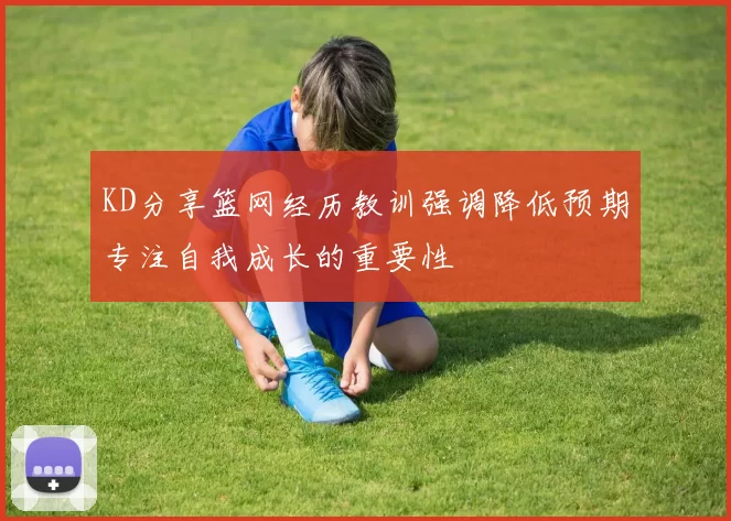 KD分享篮网经历教训强调降低预期专注自我成长的重要性