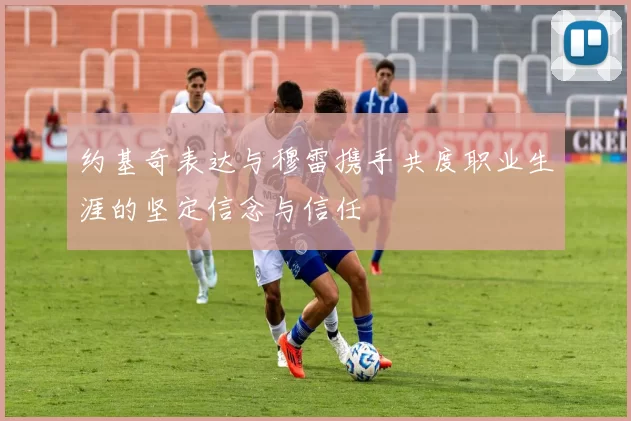 约基奇表达与穆雷携手共度职业生涯的坚定信念与信任