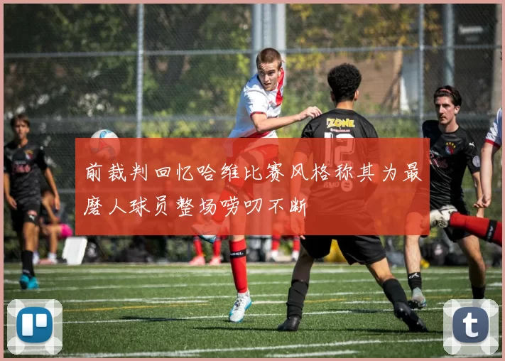 前裁判回忆哈维比赛风格称其为最磨人球员整场唠叨不断