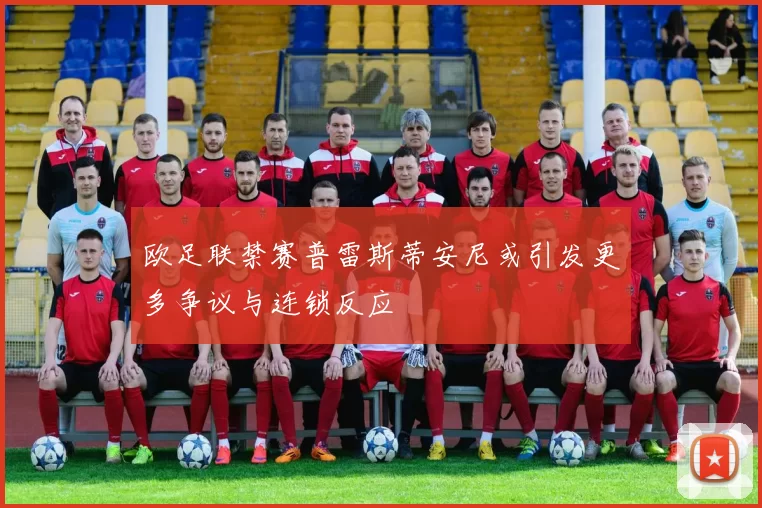 欧足联禁赛普雷斯蒂安尼或引发更多争议与连锁反应