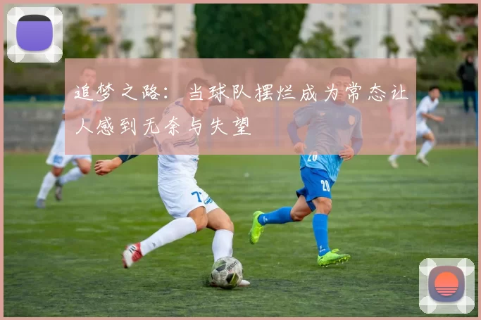 追梦之路：当球队摆烂成为常态让人感到无奈与失望