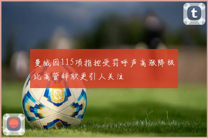 曼城因115项指控受罚呼声高涨降级比高管辞职更引人关注