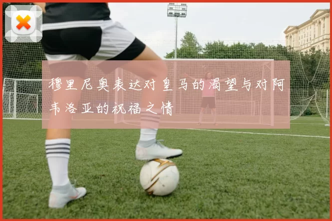 穆里尼奥表达对皇马的渴望与对阿韦洛亚的祝福之情