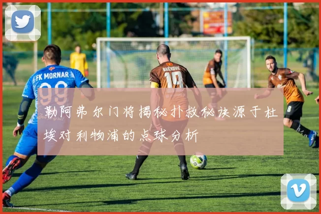 勒阿弗尔门将揭秘扑救秘诀源于杜埃对利物浦的点球分析