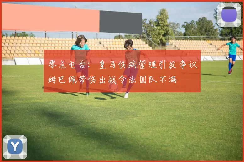零点电台：皇马伤病管理引发争议姆巴佩带伤出战令法国队不满