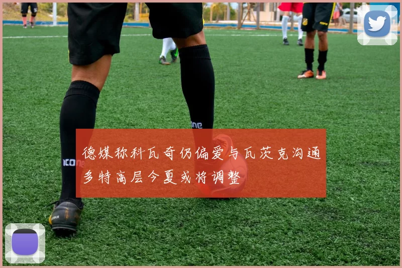 德媒称科瓦奇仍偏爱与瓦茨克沟通多特高层今夏或将调整