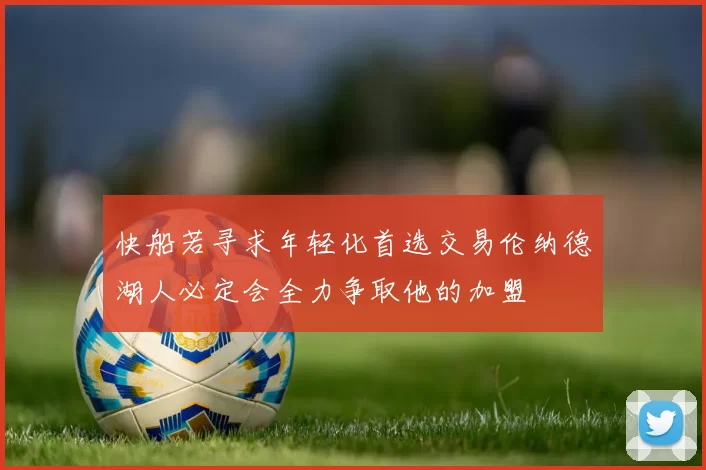 快船若寻求年轻化首选交易伦纳德湖人必定会全力争取他的加盟