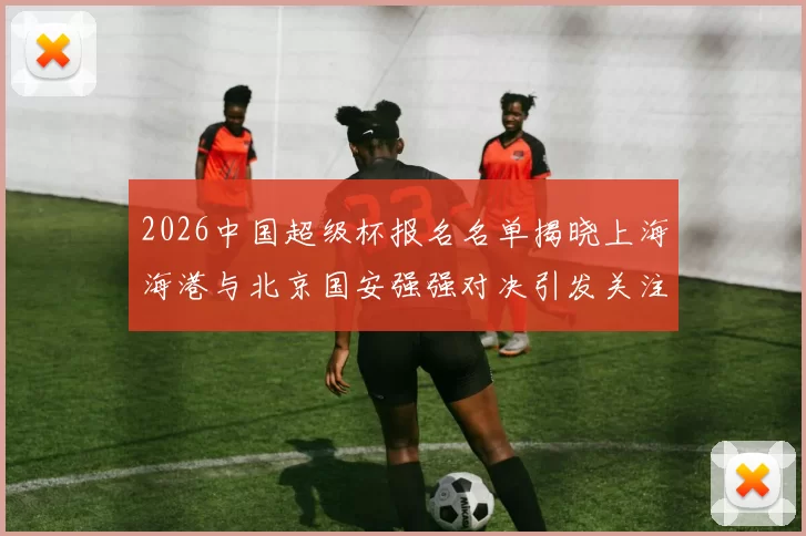 2026中国超级杯报名名单揭晓上海海港与北京国安强强对决引发关注
