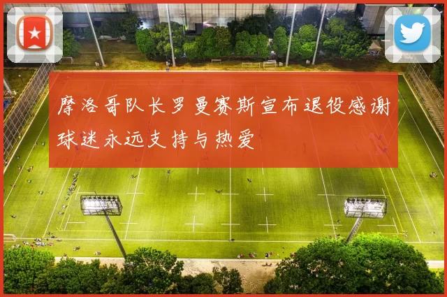 摩洛哥队长罗曼赛斯宣布退役感谢球迷永远支持与热爱