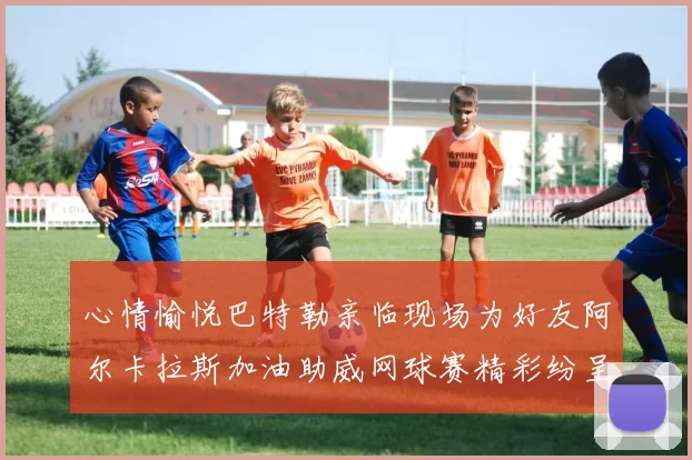 心情愉悦巴特勒亲临现场为好友阿尔卡拉斯加油助威网球赛精彩纷呈