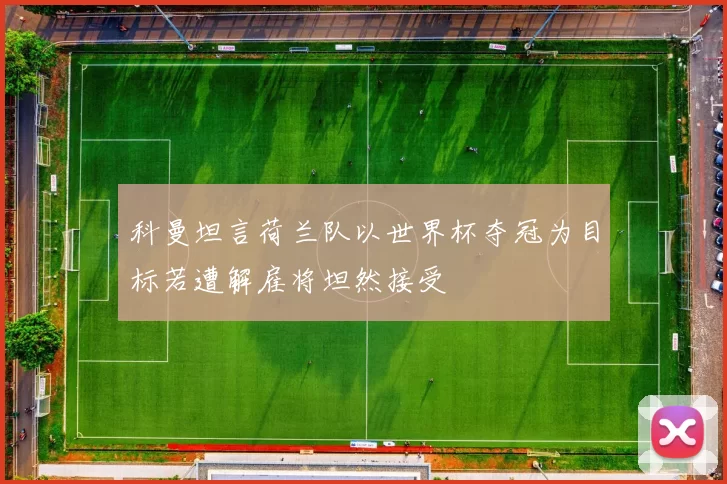 科曼坦言荷兰队以世界杯夺冠为目标若遭解雇将坦然接受