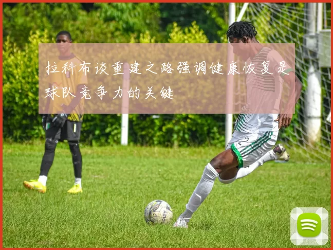 拉科布谈重建之路强调健康恢复是球队竞争力的关键